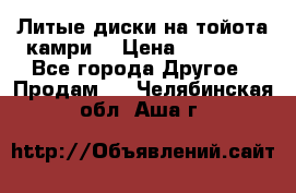 Литые диски на тойота камри. › Цена ­ 14 000 - Все города Другое » Продам   . Челябинская обл.,Аша г.